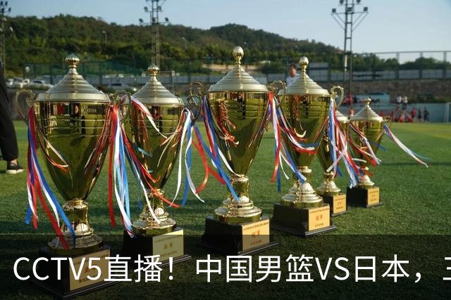 CCTV5直播！中国男篮VS日本，三将确定不打，胡明轩担大梁，郭士强下军令状